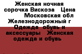 Женская ночная сорочка.Вискоза › Цена ­ 2 500 - Московская обл., Железнодорожный г. Одежда, обувь и аксессуары » Женская одежда и обувь   